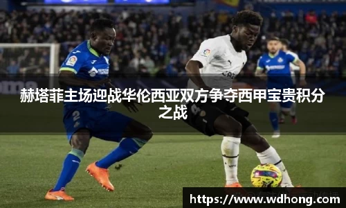 赫塔菲主场迎战华伦西亚双方争夺西甲宝贵积分之战