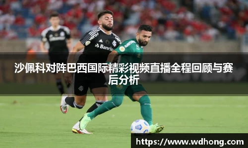 沙佩科对阵巴西国际精彩视频直播全程回顾与赛后分析